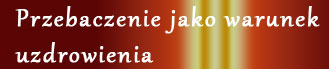 przebaczenie jako warunek uzdrowienia